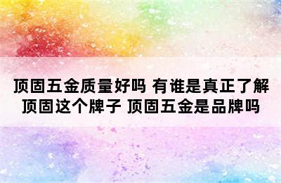 顶固五金质量好吗 有谁是真正了解顶固这个牌子 顶固五金是品牌吗